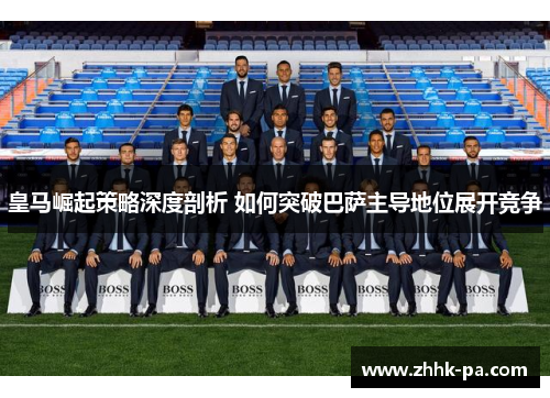 皇马崛起策略深度剖析 如何突破巴萨主导地位展开竞争