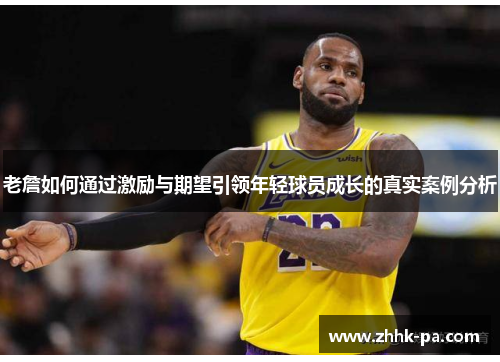 老詹如何通过激励与期望引领年轻球员成长的真实案例分析