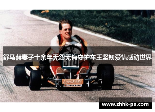 舒马赫妻子十余年无怨无悔守护车王坚韧爱情感动世界