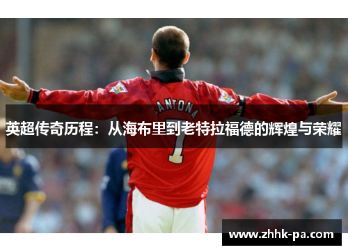 英超传奇历程：从海布里到老特拉福德的辉煌与荣耀