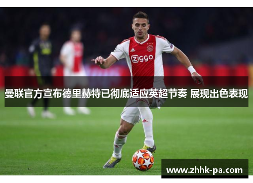 曼联官方宣布德里赫特已彻底适应英超节奏 展现出色表现 曼联官方宣布德里赫特已彻底适应英超节奏 展现出色表现