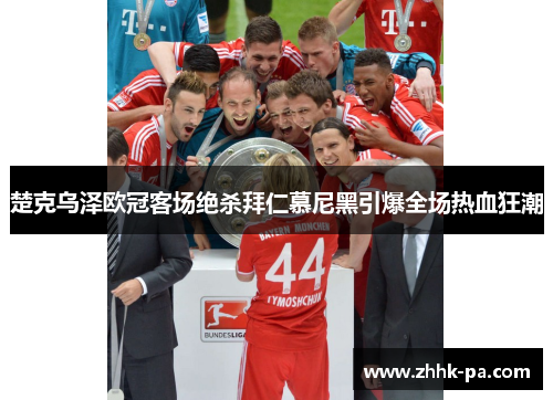 楚克乌泽欧冠客场绝杀拜仁慕尼黑引爆全场热血狂潮