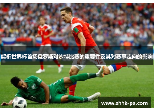 解析世界杯首场俄罗斯对沙特比赛的重要性及其对赛事走向的影响 解析世界杯首场俄罗斯对沙特比赛的重要性及其对赛事走向的影响