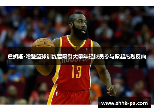 詹姆斯·哈登篮球训练营吸引大量年轻球员参与掀起热烈反响 詹姆斯·哈登篮球训练营吸引大量年轻球员参与掀起热烈反响