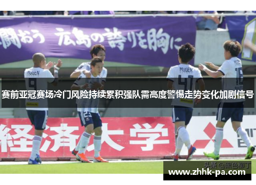 赛前亚冠赛场冷门风险持续累积强队需高度警惕走势变化加剧信号