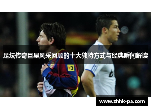 足坛传奇巨星风采回顾的十大独特方式与经典瞬间解读