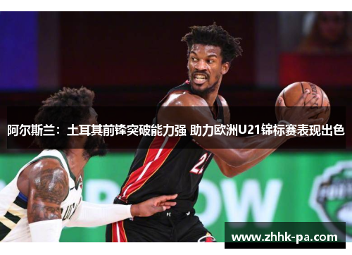 阿尔斯兰：土耳其前锋突破能力强 助力欧洲U21锦标赛表现出色