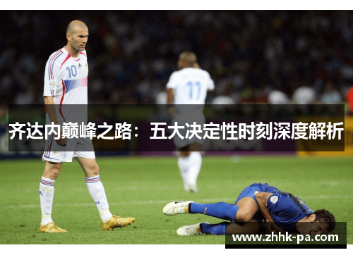 齐达内巅峰之路：五大决定性时刻深度解析