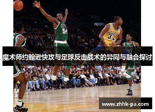 魔术师约翰逊快攻与足球反击战术的异同与融合探讨 魔术师约翰逊快攻与足球反击战术的异同与融合探讨