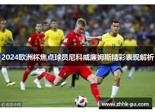 2024欧洲杯焦点球员尼科威廉姆斯精彩表现解析 2024欧洲杯焦点球员尼科威廉姆斯精彩表现解析