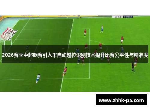 2026赛季中超联赛引入半自动越位识别技术提升比赛公平性与精准度 2026赛季中超联赛引入半自动越位识别技术提升比赛公平性与精准度