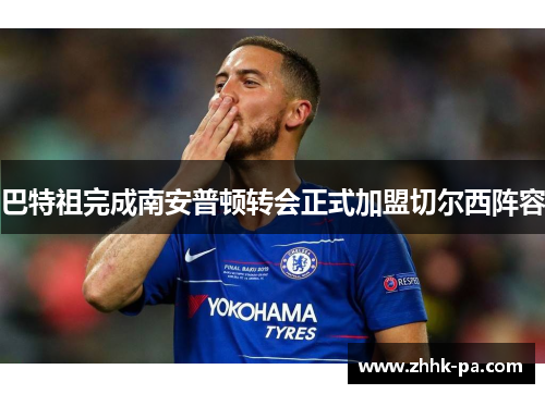 巴特祖完成南安普顿转会正式加盟切尔西阵容 巴特祖完成南安普顿转会正式加盟切尔西阵容