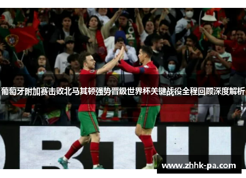 葡萄牙附加赛击败北马其顿强势晋级世界杯关键战役全程回顾深度解析