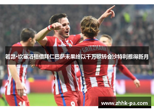 若昂·坎塞洛租借拜仁巴萨未果终以千万欧转会沙特利雅得新月 若昂·坎塞洛租借拜仁巴萨未果终以千万欧转会沙特利雅得新月