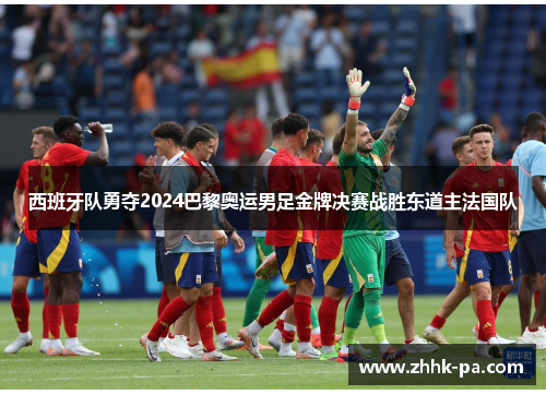西班牙队勇夺2024巴黎奥运男足金牌决赛战胜东道主法国队 西班牙队勇夺2024巴黎奥运男足金牌决赛战胜东道主法国队