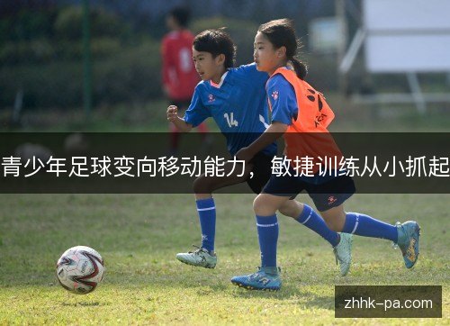 青少年足球变向移动能力，敏捷训练从小抓起