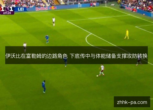 伊沃比在富勒姆的边路角色 下底传中与体能储备支撑攻防转换